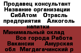 Продавец-консультант › Название организации ­ СибАтом › Отрасль предприятия ­ Алкоголь, напитки › Минимальный оклад ­ 14 000 - Все города Работа » Вакансии   . Амурская обл.,Магдагачинский р-н